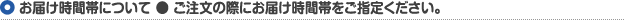 お届け時間帯について ご注文の際にお届け時間帯をご指定ください。
