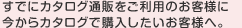 すでにカタログ通販をご利用のお客様に。今からカタログで購入したいお客様へ。